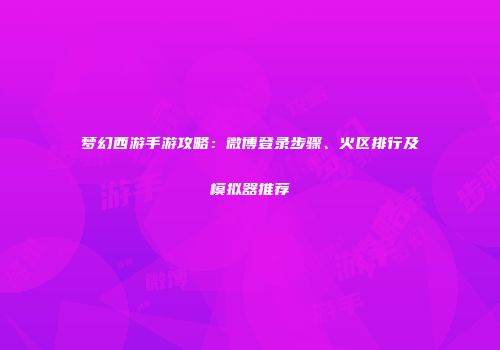梦幻西游手游攻略：微博登录步骤、火区排行及模拟器推荐