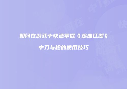 如何在游戏中快速掌握《热血江湖》中刀与枪的使用技巧
