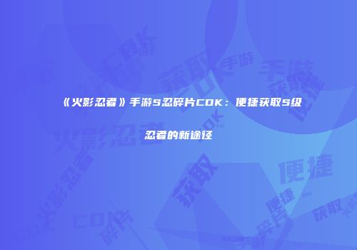 《火影忍者》手游S忍碎片CDK：便捷获取S级忍者的新途径