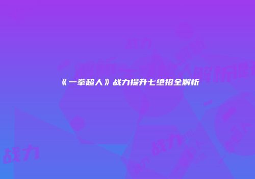 《一拳超人》战力提升七绝招全解析