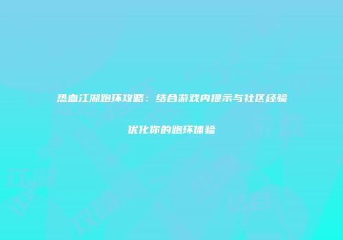 热血江湖跑环攻略：结合游戏内提示与社区经验优化你的跑环体验