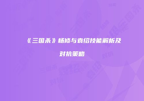 《三国杀》杨修与袁绍技能解析及对抗策略