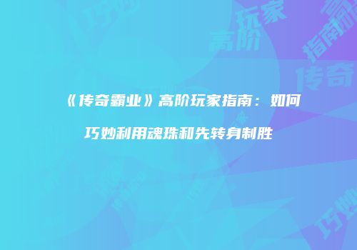 《传奇霸业》高阶玩家指南：如何巧妙利用魂珠和先转身制胜