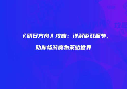 《明日方舟》攻略：详解游戏细节，助你畅游魔物策略世界