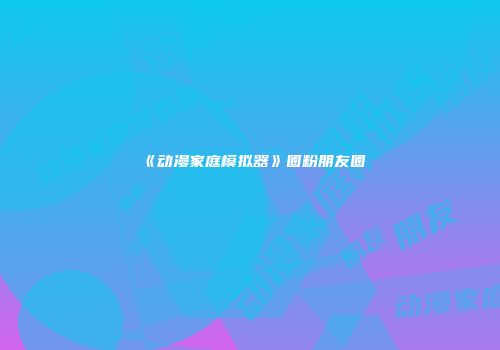 《动漫家庭模拟器》圈粉朋友圈