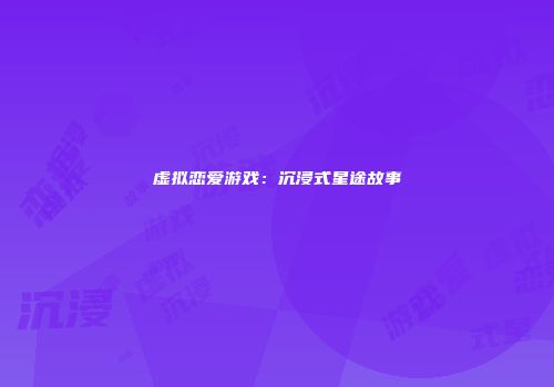 虚拟恋爱游戏：沉浸式星途故事