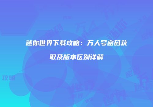 迷你世界下载攻略：万人号密码获取及版本区别详解