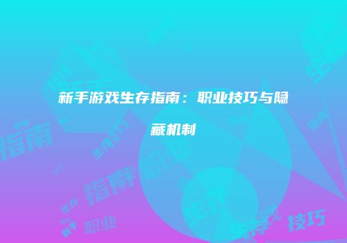 新手游戏生存指南：职业技巧与隐藏机制