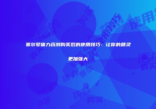 赛尔号体力药剂购买后的使用技巧：让你的精灵更加强大