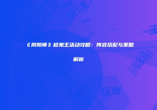 《阴阳师》超鬼王活动攻略：阵容搭配与策略解析