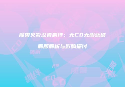 魔兽火影忍者羁绊：无CD无限蓝破解版解析与影响探讨
