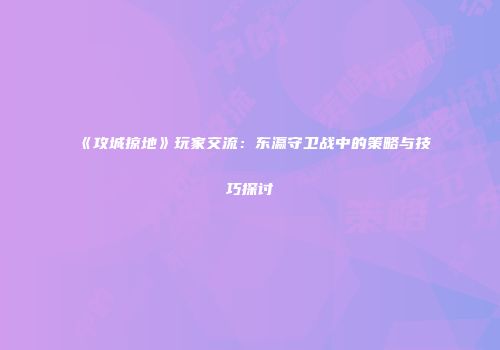 《攻城掠地》玩家交流：东瀛守卫战中的策略与技巧探讨