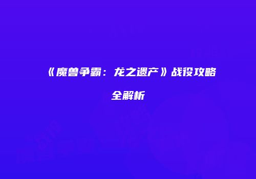 《魔兽争霸：龙之遗产》战役攻略全解析