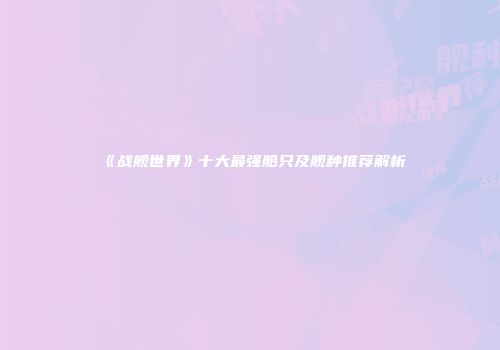 《战舰世界》十大最强船只及舰种推荐解析