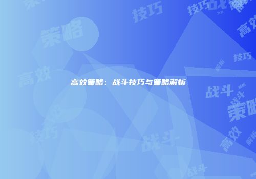 高效策略：战斗技巧与策略解析