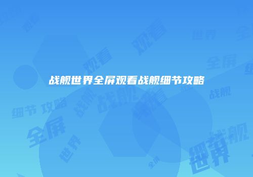 战舰世界全屏观看战舰细节攻略
