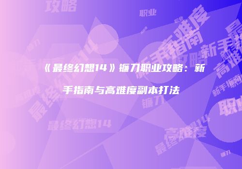 《最终幻想14》镰刀职业攻略：新手指南与高难度副本打法