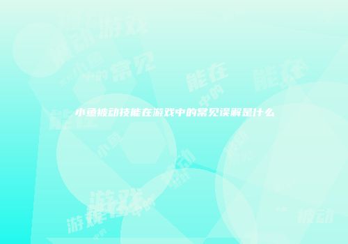 小鱼被动技能在游戏中的常见误解是什么