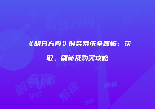 《明日方舟》时装系统全解析：获取、刷新及购买攻略