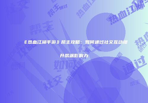 《热血江湖手游》帮主攻略：如何通过社交互动提升帮派影响力