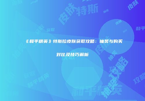 《和平精英》特斯拉皮肤获取攻略：抽奖与购买对比及技巧解析