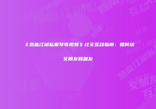 《热血江湖私服琴歌视频》社交互动指南：如何结交朋友和盟友