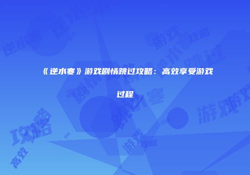 《逆水寒》游戏剧情跳过攻略：高效享受游戏过程