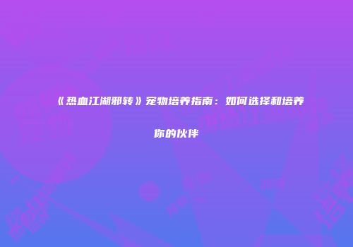 《热血江湖邪转》宠物培养指南:如何选择和培养你的伙伴