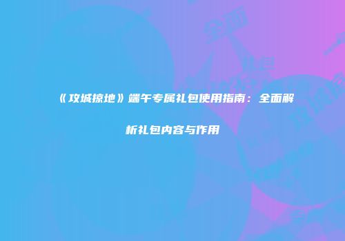 《攻城掠地》端午专属礼包使用指南：全面解析礼包内容与作用