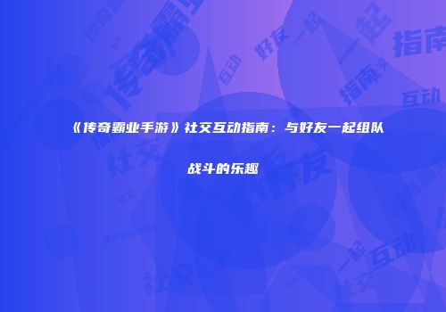 《传奇霸业手游》社交互动指南：与好友一起组队战斗的乐趣