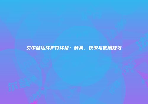 艾尔登法环护符详析：种类、获取与使用技巧