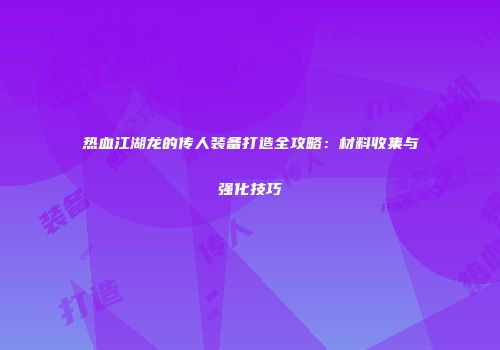 热血江湖龙的传人装备打造全攻略：材料收集与强化技巧