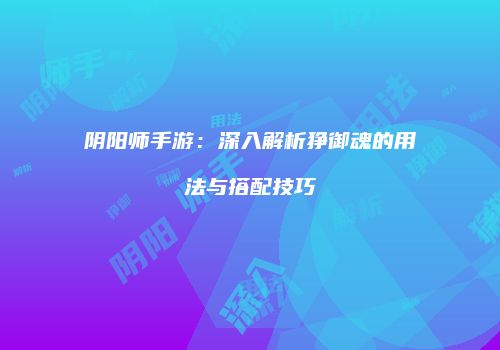阴阳师手游：深入解析狰御魂的用法与搭配技巧