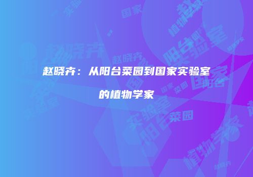 赵晓卉：从阳台菜园到国家实验室的植物学家