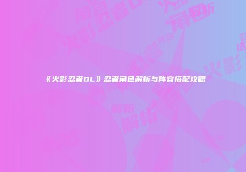 《火影忍者OL》忍者角色解析与阵容搭配攻略