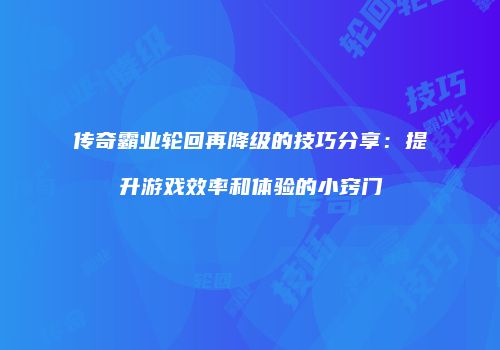 传奇霸业轮回再降级的技巧分享：提升游戏效率和体验的小窍门