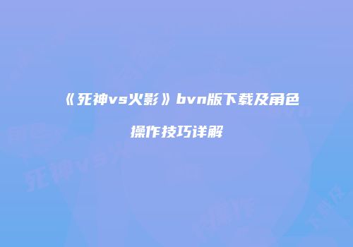《死神vs火影》bvn版下载及角色操作技巧详解