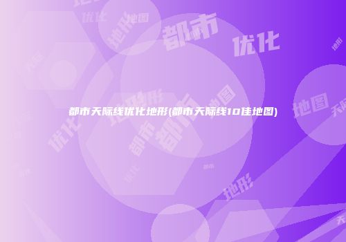 都市天际线优化地形(都市天际线10佳地图)