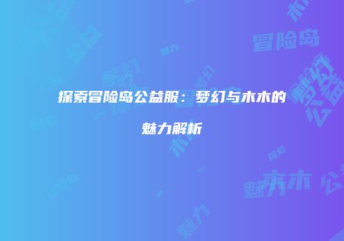 探索冒险岛公益服：梦幻与木木的魅力解析