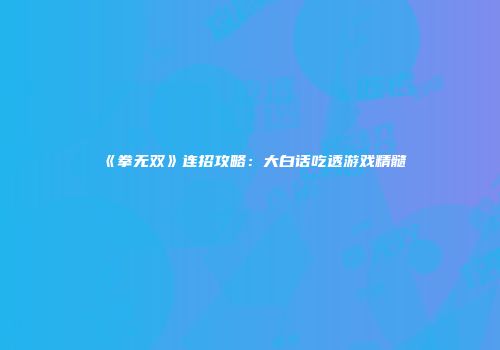 《拳无双》连招攻略：大白话吃透游戏精髓