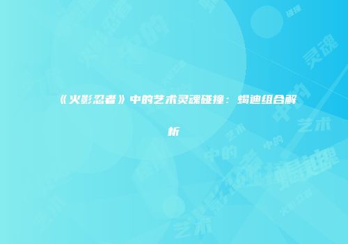 《火影忍者》中的艺术灵魂碰撞：蝎迪组合解析