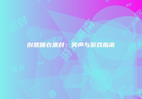 创意睡衣派对：笑声与游戏指南