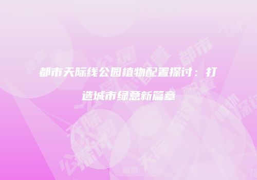 都市天际线公园植物配置探讨：打造城市绿意新篇章