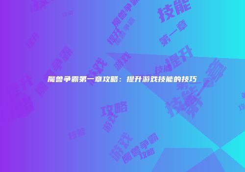 魔兽争霸第一章攻略：提升游戏技能的技巧