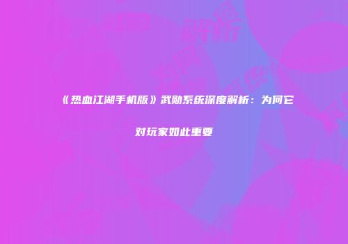 《热血江湖手机版》武勋系统深度解析：为何它对玩家如此重要