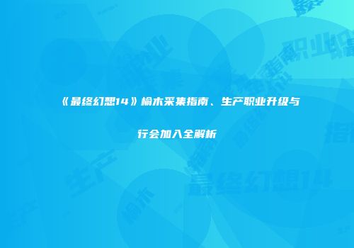 《最终幻想14》榆木采集指南、生产职业升级与行会加入全解析