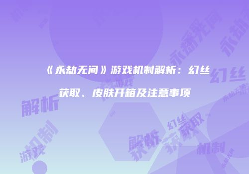 《永劫无间》游戏机制解析：幻丝获取、皮肤开箱及注意事项
