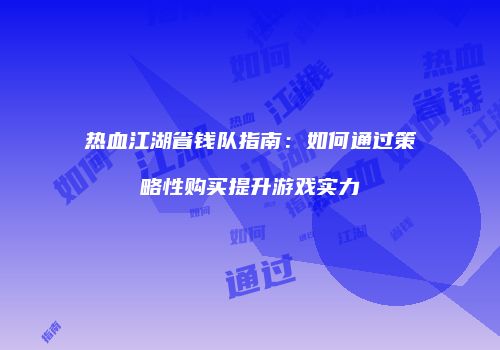 热血江湖省钱队指南:如何通过策略性购买提升游戏实力