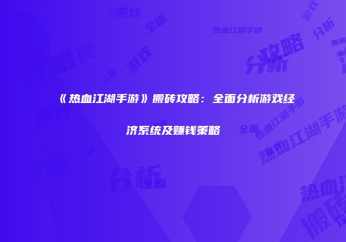 《热血江湖手游》搬砖攻略：全面分析游戏经济系统及赚钱策略