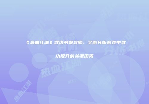 《热血江湖》武功书爆攻略：全面分析游戏中武功提升的关键因素